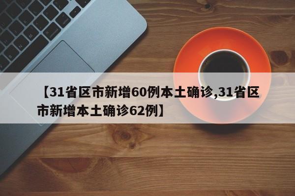 【31省区市新增60例本土确诊,31省区市新增本土确诊62例】