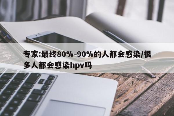 专家:最终80%-90%的人都会感染/很多人都会感染hpv吗