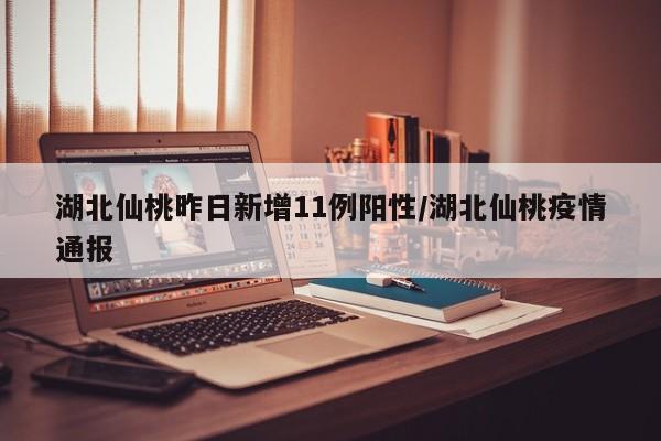 湖北仙桃昨日新增11例阳性/湖北仙桃疫情通报
