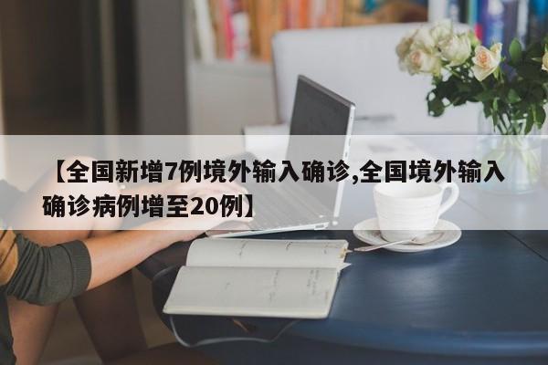 【全国新增7例境外输入确诊,全国境外输入确诊病例增至20例】