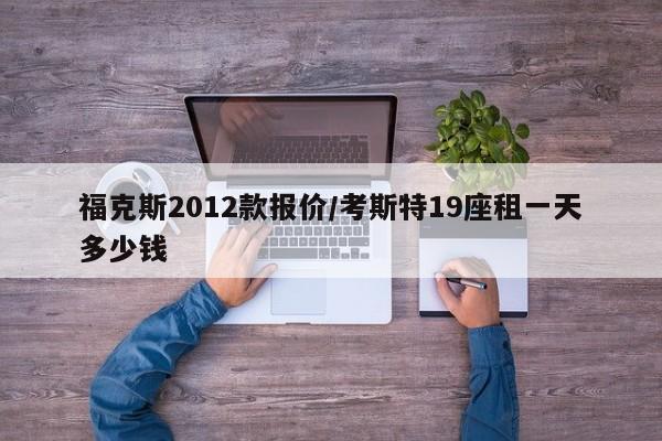 福克斯2012款报价/考斯特19座租一天多少钱