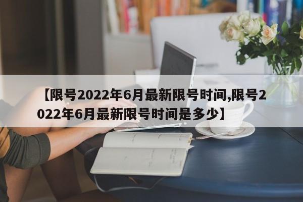 【限号2022年6月最新限号时间,限号2022年6月最新限号时间是多少】