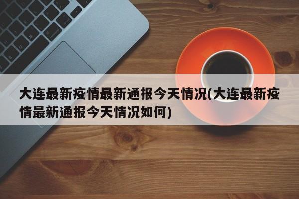 大连最新疫情最新通报今天情况(大连最新疫情最新通报今天情况如何)
