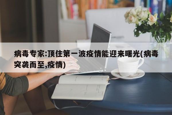 病毒专家:顶住第一波疫情能迎来曙光(病毒突袭而至,疫情)