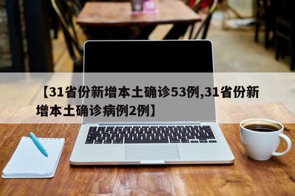 【31省份新增本土确诊53例,31省份新增本土确诊病例2例】