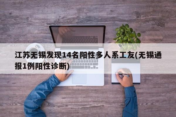 江苏无锡发现14名阳性多人系工友(无锡通报1例阳性诊断)