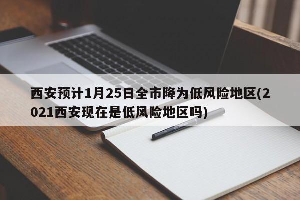 西安预计1月25日全市降为低风险地区(2021西安现在是低风险地区吗)