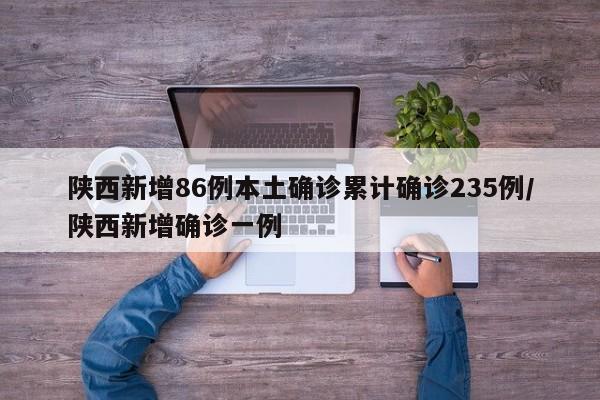陕西新增86例本土确诊累计确诊235例/陕西新增确诊一例