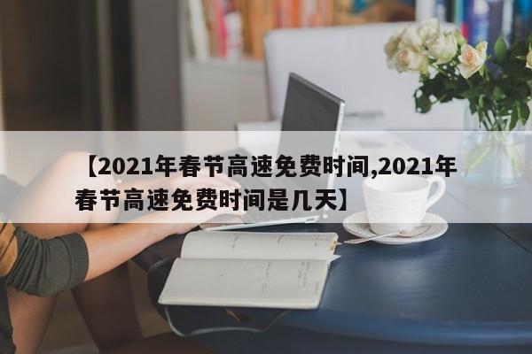 【2021年春节高速免费时间,2021年春节高速免费时间是几天】