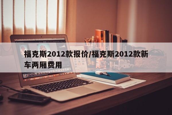 福克斯2012款报价/福克斯2012款新车两厢费用