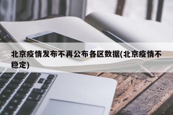 北京疫情发布不再公布各区数据(北京疫情不稳定)