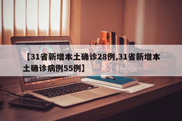 【31省新增本土确诊28例,31省新增本土确诊病例55例】
