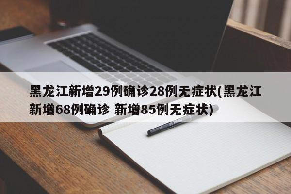 黑龙江新增29例确诊28例无症状(黑龙江新增68例确诊 新增85例无症状)