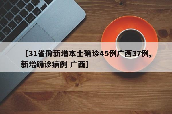 【31省份新增本土确诊45例广西37例,新增确诊病例 广西】