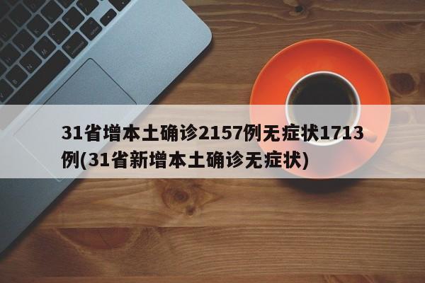 31省增本土确诊2157例无症状1713例(31省新增本土确诊无症状)