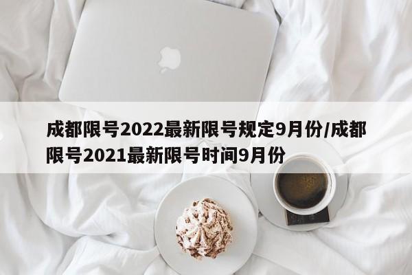 成都限号2022最新限号规定9月份/成都限号2021最新限号时间9月份