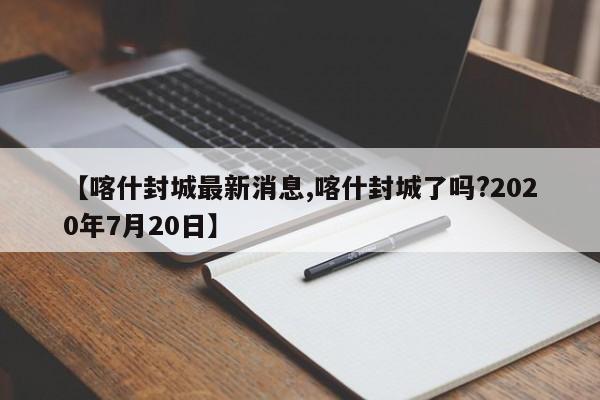 【喀什封城最新消息,喀什封城了吗?2020年7月20日】