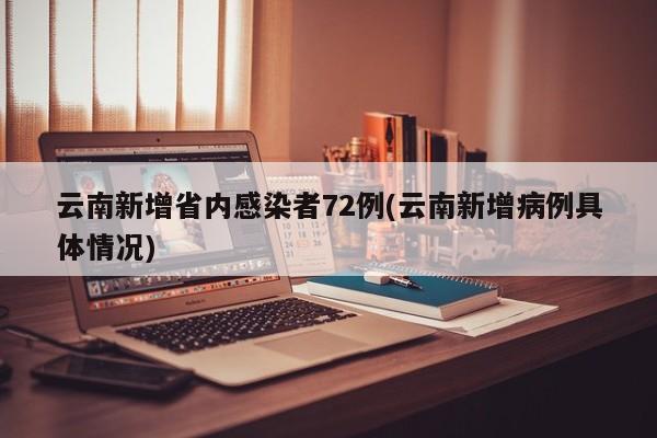云南新增省内感染者72例(云南新增病例具体情况)