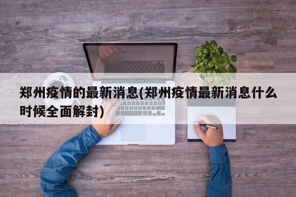 郑州疫情的最新消息(郑州疫情最新消息什么时候全面解封)