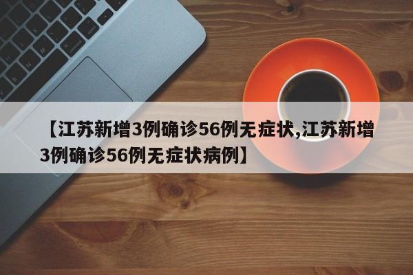 【江苏新增3例确诊56例无症状,江苏新增3例确诊56例无症状病例】