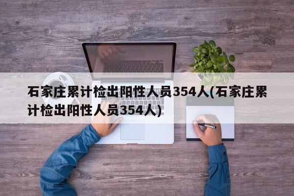 石家庄累计检出阳性人员354人(石家庄累计检出阳性人员354人)