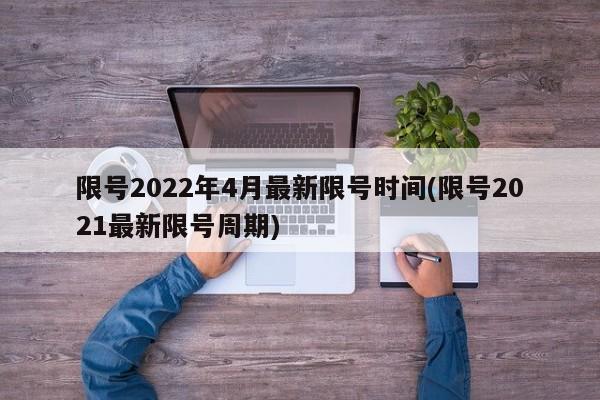限号2022年4月最新限号时间(限号2021最新限号周期)