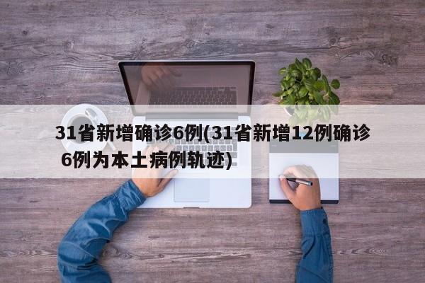31省新增确诊6例(31省新增12例确诊 6例为本土病例轨迹)