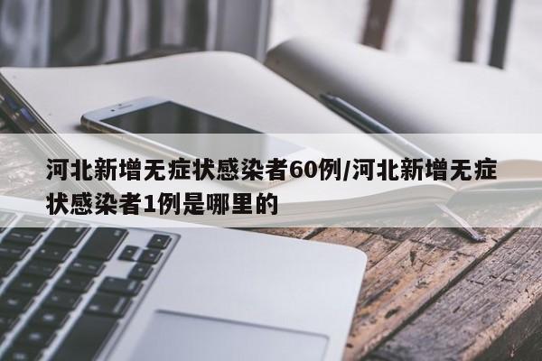 河北新增无症状感染者60例/河北新增无症状感染者1例是哪里的