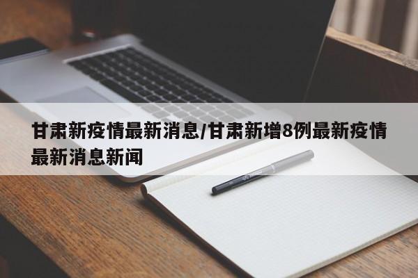 甘肃新疫情最新消息/甘肃新增8例最新疫情最新消息新闻