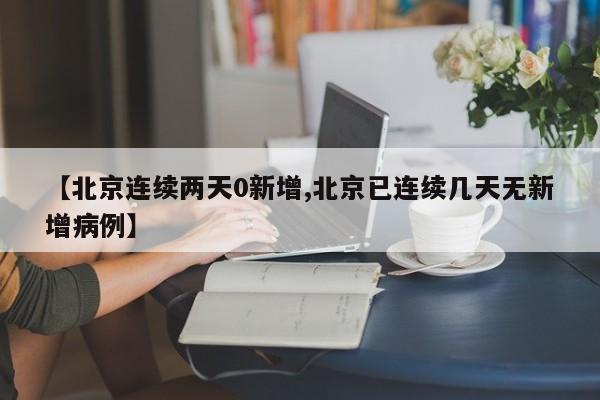【北京连续两天0新增,北京已连续几天无新增病例】