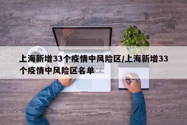 上海新增33个疫情中风险区/上海新增33个疫情中风险区名单