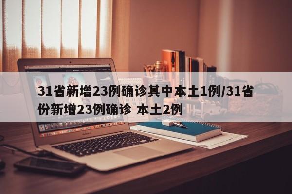 31省新增23例确诊其中本土1例/31省份新增23例确诊 本土2例