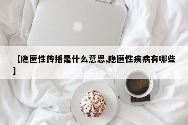 【隐匿性传播是什么意思,隐匿性疾病有哪些】