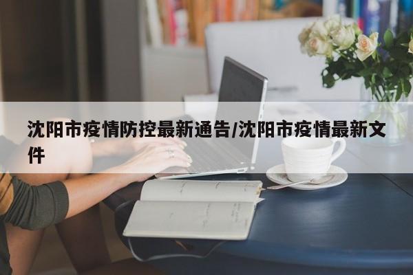 沈阳市疫情防控最新通告/沈阳市疫情最新文件