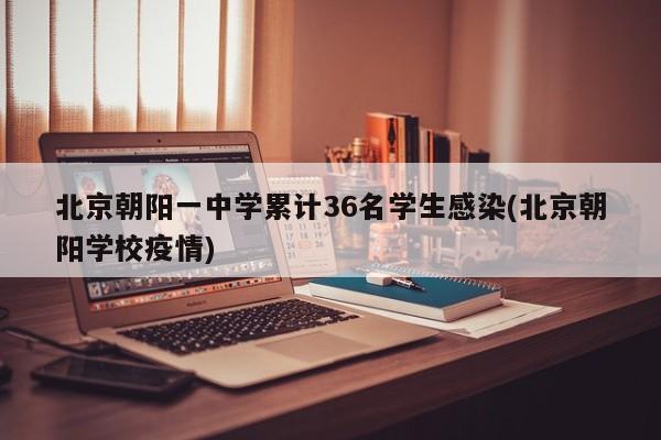 北京朝阳一中学累计36名学生感染(北京朝阳学校疫情)