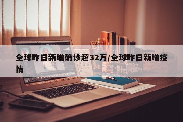 全球昨日新增确诊超32万/全球昨日新增疫情