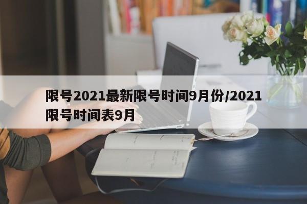 限号2021最新限号时间9月份/2021限号时间表9月