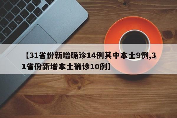 【31省份新增确诊14例其中本土9例,31省份新增本土确诊10例】
