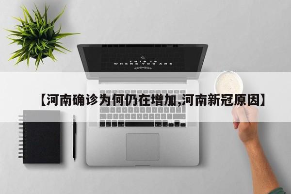 【河南确诊为何仍在增加,河南新冠原因】