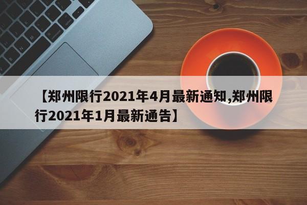 【郑州限行2021年4月最新通知,郑州限行2021年1月最新通告】