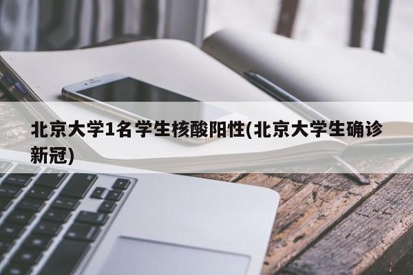 北京大学1名学生核酸阳性(北京大学生确诊新冠)