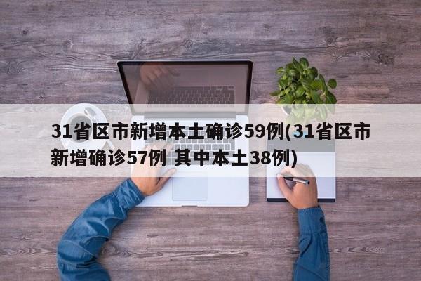 31省区市新增本土确诊59例(31省区市新增确诊57例 其中本土38例)