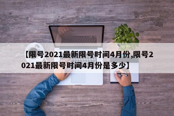 【限号2021最新限号时间4月份,限号2021最新限号时间4月份是多少】
