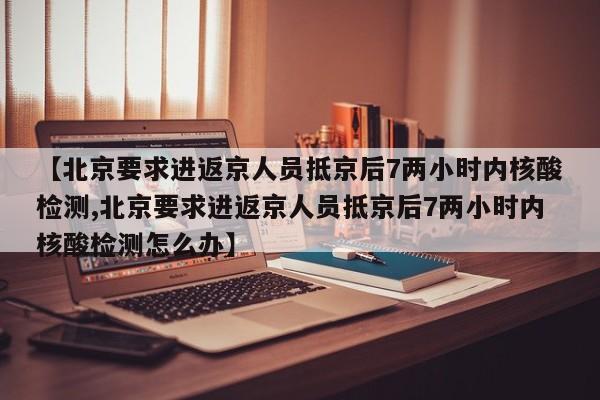 【北京要求进返京人员抵京后7两小时内核酸检测,北京要求进返京人员抵京后7两小时内核酸检测怎么办】