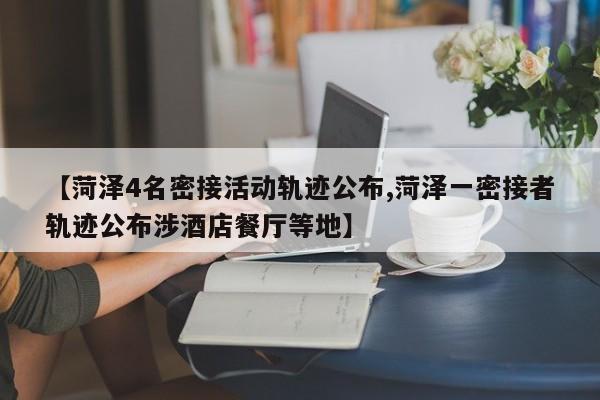 【菏泽4名密接活动轨迹公布,菏泽一密接者轨迹公布涉酒店餐厅等地】