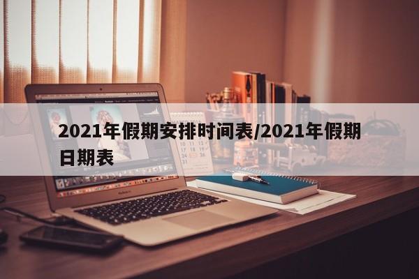 2021年假期安排时间表/2021年假期日期表