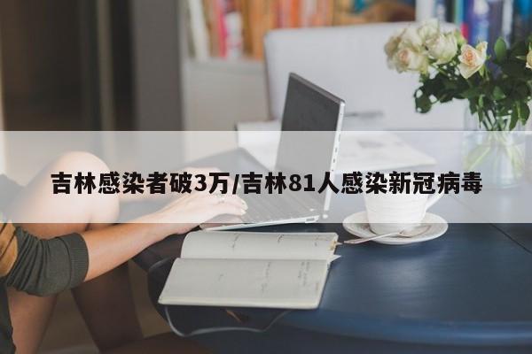 吉林感染者破3万/吉林81人感染新冠病毒
