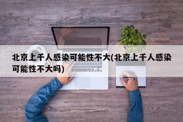 北京上千人感染可能性不大(北京上千人感染可能性不大吗)