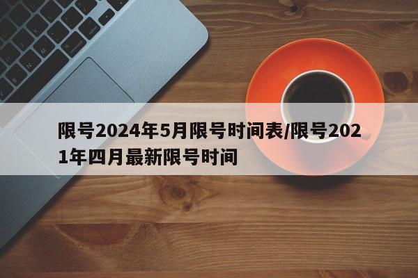 限号2024年5月限号时间表/限号2021年四月最新限号时间