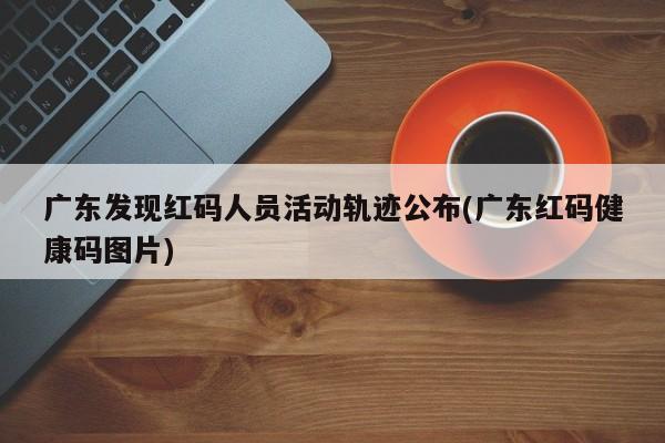 广东发现红码人员活动轨迹公布(广东红码健康码图片)